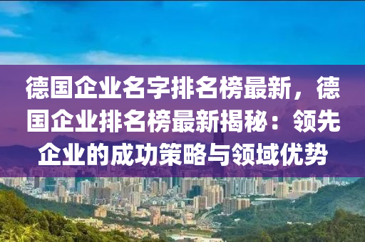德國(guó)企業(yè)名字排名榜最新，德國(guó)企業(yè)排名榜最新揭秘：領(lǐng)先企業(yè)的成功策略與領(lǐng)域優(yōu)勢(shì)液壓動(dòng)力機(jī)械,元件制造
