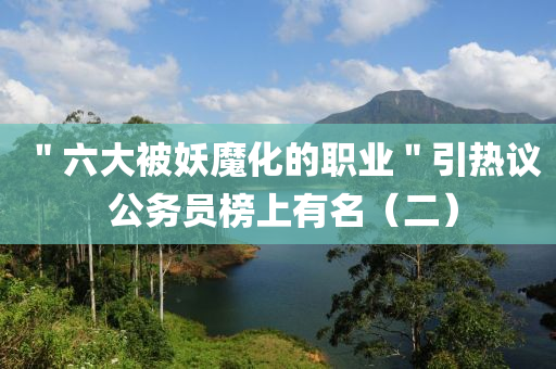 ＂六大被妖魔化的職業(yè)＂引熱議 公務(wù)員榜上有名（二）液壓動(dòng)力機(jī)械,元件制造