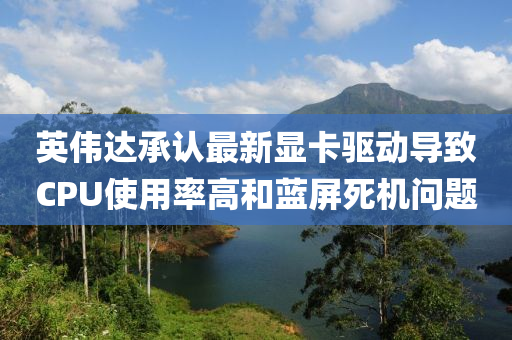 英偉達(dá)承認(rèn)最新顯卡驅(qū)動導(dǎo)致CPU使用率高和藍(lán)屏死機問題液壓動力機械,元件制造