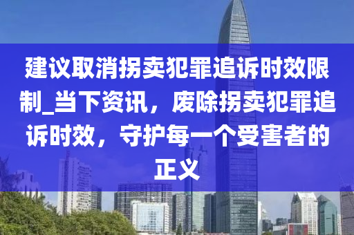 建議取消拐賣犯罪追訴時效限制_當(dāng)下資訊，廢除拐液壓動力機械,元件制造賣犯罪追訴時效，守護(hù)每一個受害者的正義