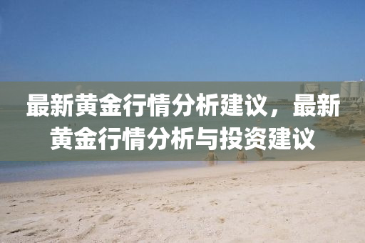 最新黃金行情分析建議，最新黃金行情分析與投資建議液壓動(dòng)力機(jī)械,元件制造