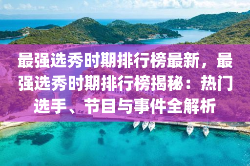 最強(qiáng)選秀時(shí)期排行榜最新，最強(qiáng)選秀時(shí)期排行榜揭秘：熱門選手、節(jié)目與事件全解析液壓動(dòng)力機(jī)械,元件制造