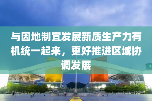 與因地制宜發(fā)展新質(zhì)生產(chǎn)力有機(jī)統(tǒng)一起來(lái)，更好推進(jìn)區(qū)域協(xié)調(diào)發(fā)展液壓動(dòng)力機(jī)械,元件制造