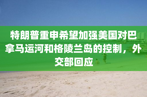 特朗普重申希望加強(qiáng)美國對(duì)巴拿馬運(yùn)河和格陵蘭島的控制，外交部回應(yīng)液壓動(dòng)力機(jī)械,元件制造