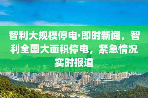 智利大規(guī)模停電·即時(shí)液壓動(dòng)力機(jī)械,元件制造新聞，智利全國(guó)大面積停電，緊急情況實(shí)時(shí)報(bào)道