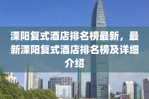 溧陽(yáng)復(fù)式酒店排名榜最新，最新溧陽(yáng)復(fù)式酒店排名榜及詳細(xì)介紹液壓動(dòng)力機(jī)械,元件制造