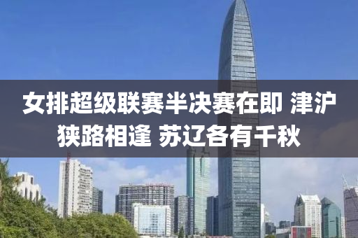 女排超級聯(lián)賽半決賽在即 津滬狹路相逢 蘇遼各有千秋液壓動力機(jī)械,元件制造