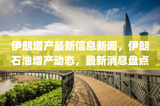 伊朗增產(chǎn)最新信息新聞，伊朗石油增產(chǎn)動態(tài)，最新消息盤點液壓動力機械,元件制造