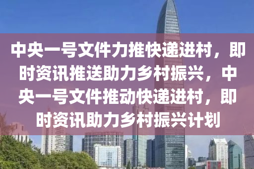 中央一號(hào)文件力推快遞進(jìn)村，即時(shí)資訊推送助力鄉(xiāng)村振興，中央一號(hào)文件推動(dòng)快遞進(jìn)村，即時(shí)資訊助力鄉(xiāng)村振興計(jì)劃液壓動(dòng)力機(jī)械,元件制造