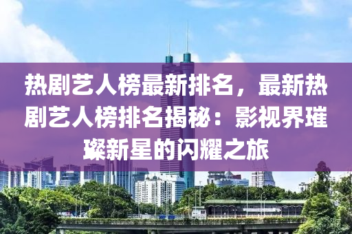 熱劇藝人榜最新排名，最新熱劇藝人榜排名揭秘：影視界璀璨新星的閃耀之旅液壓動(dòng)力機(jī)械,元件制造