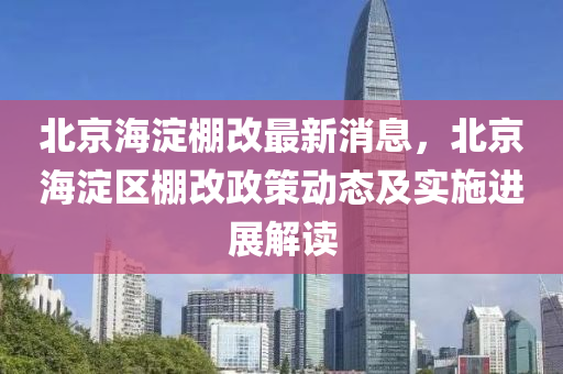 北京海淀棚改最新消息，北京海淀區(qū)棚改政策動態(tài)及實施進展解讀液壓動力機械,元件制造