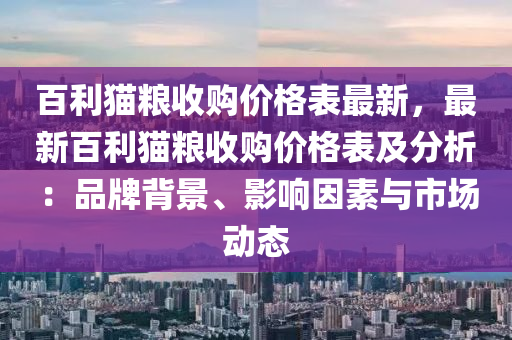 百利貓糧收購價(jià)格表最新，最液壓動(dòng)力機(jī)械,元件制造新百利貓糧收購價(jià)格表及分析：品牌背景、影響因素與市場(chǎng)動(dòng)態(tài)