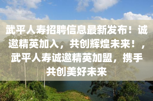 武平人壽招聘信息最新發(fā)布！誠(chéng)邀精英加入，共創(chuàng)輝煌未來(lái)！，武平人壽誠(chéng)邀精英加盟，攜手共創(chuàng)美好未來(lái)液壓動(dòng)力機(jī)械,元件制造