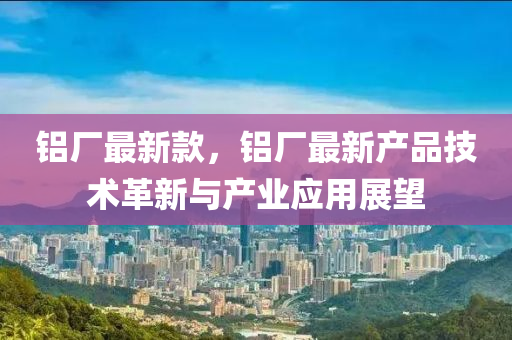 鋁廠最新款，鋁廠液壓動(dòng)力機(jī)械,元件制造最新產(chǎn)品技術(shù)革新與產(chǎn)業(yè)應(yīng)用展望