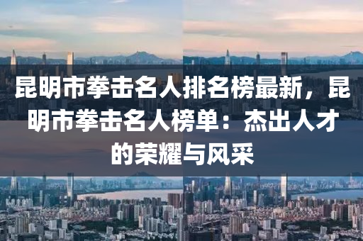 昆明市拳擊名人排名榜最新，昆明市拳擊名人榜單：杰出人才的榮耀與風(fēng)采液壓動(dòng)力機(jī)械,元件制造