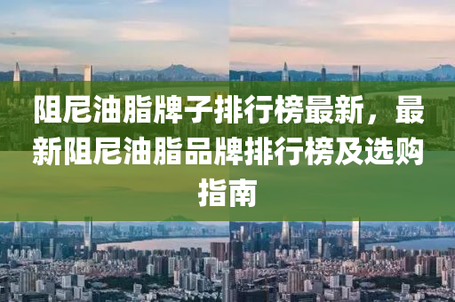 阻尼油脂牌子排行榜最新，最新阻尼油脂品牌排行榜及選購指南液壓動力機械,元件制造
