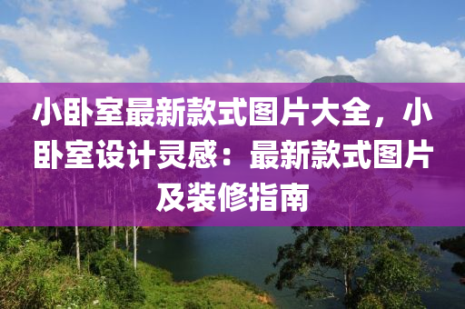 小臥室最新款式圖片大全，小臥室設(shè)計靈感：最新款式圖片及裝修指南液壓動力機(jī)械,元件制造