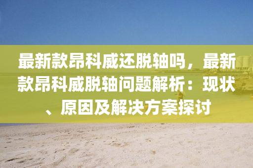 最新款昂科威液壓動力機械,元件制造還脫軸嗎，最新款昂科威脫軸問題解析：現(xiàn)狀、原因及解決方案探討