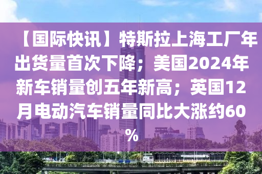 【國際快訊】特斯拉上海工廠年出液壓動(dòng)力機(jī)械,元件制造貨量首次下降；美國2024年新車銷量創(chuàng)五年新高；英國12月電動(dòng)汽車銷量同比大漲約60%