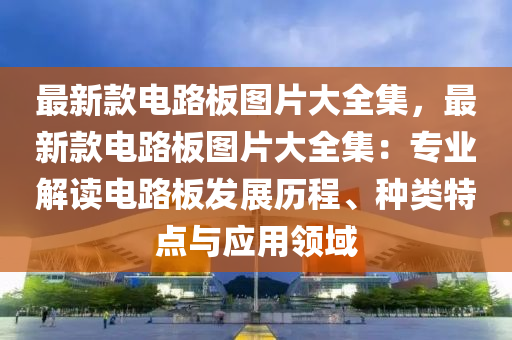 最新款電路板圖片大全集，最新款電路板圖片大全集：專業(yè)解讀電路板發(fā)展歷程、種類特點(diǎn)與應(yīng)用領(lǐng)域液壓動力機(jī)械,元件制造