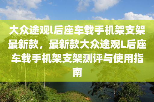 大眾途觀l后座車載手機(jī)架支架最新款，最新款大眾途觀L后座車載手機(jī)架支架測評與使用指南液壓動(dòng)力機(jī)械,元件制造