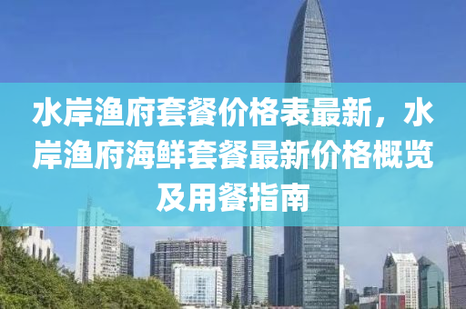 水岸漁府套餐價格表最新，水岸漁府海鮮套餐最新液壓動力機械,元件制造價格概覽及用餐指南