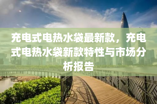 充電式電熱水袋最新款，充電式電熱水袋新款特性與市場(chǎng)分液壓動(dòng)力機(jī)械,元件制造析報(bào)告