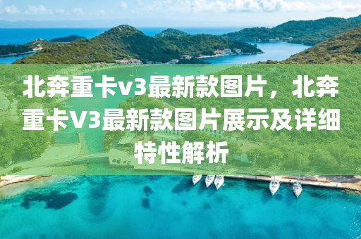 北奔重卡v3最新款圖片，北奔重卡V3最新款圖片展示及詳細特性解析液壓動力機械,元件制造