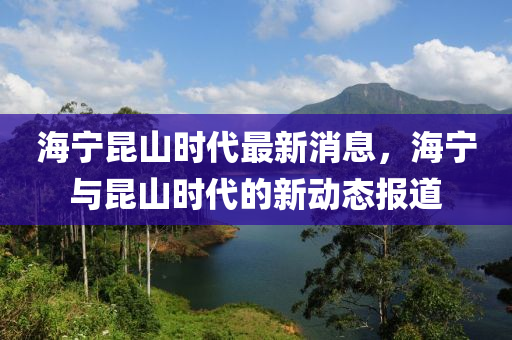 海寧昆山時代最新消息，海寧與昆山時代的新動態(tài)報道液壓動力機械,元件制造