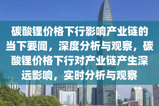 碳酸鋰價格下行影響產(chǎn)業(yè)鏈的當(dāng)下要聞，深度分析液壓動力機(jī)械,元件制造與觀察，碳酸鋰價格下行對產(chǎn)業(yè)鏈產(chǎn)生深遠(yuǎn)影響，實時分析與觀察