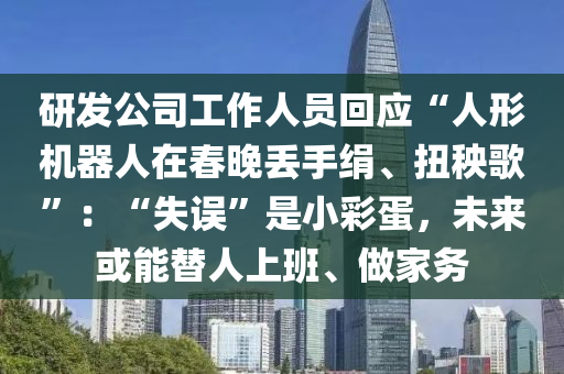 研發(fā)公司工作人員回應“人形機器人在春液壓動力機械,元件制造晚丟手絹、扭秧歌”：“失誤”是小彩蛋，未來或能替人上班、做家務(wù)