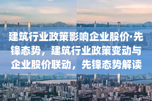 建筑行業(yè)政策影響企業(yè)股價(jià)·先鋒態(tài)勢(shì)，建筑行業(yè)政策變動(dòng)與企業(yè)股價(jià)聯(lián)動(dòng)，先鋒態(tài)勢(shì)解讀液壓動(dòng)力機(jī)械,元件制造