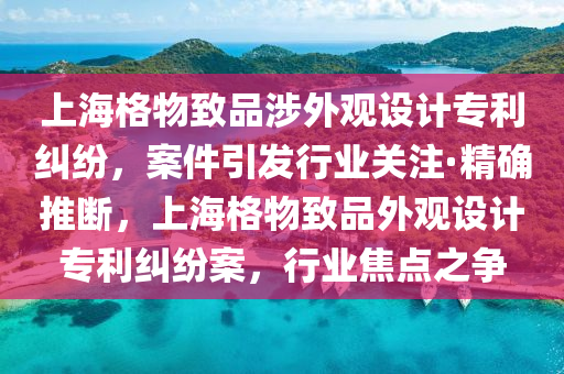 上海格物致品涉外觀設(shè)計(jì)專利糾紛，案件引發(fā)行業(yè)關(guān)注·精確推斷，上海格物致品外觀設(shè)計(jì)專利糾紛案，行業(yè)焦點(diǎn)之爭(zhēng)液壓動(dòng)力機(jī)械,元件制造