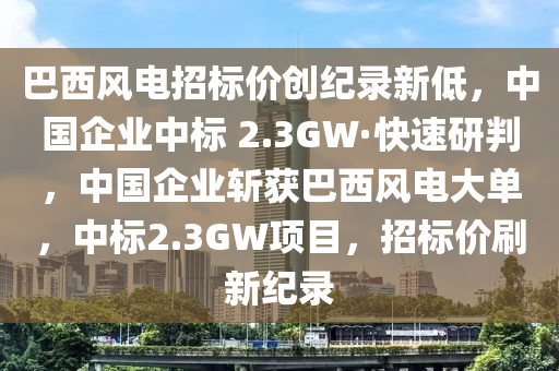 巴西風(fēng)電招標(biāo)價(jià)創(chuàng)紀(jì)錄新低，中國(guó)企業(yè)中標(biāo) 2.3GW·快速研判，中國(guó)企業(yè)斬獲巴西風(fēng)電大單，中標(biāo)2.3GW項(xiàng)目，招標(biāo)價(jià)刷新紀(jì)錄液壓動(dòng)力機(jī)械,元件制造