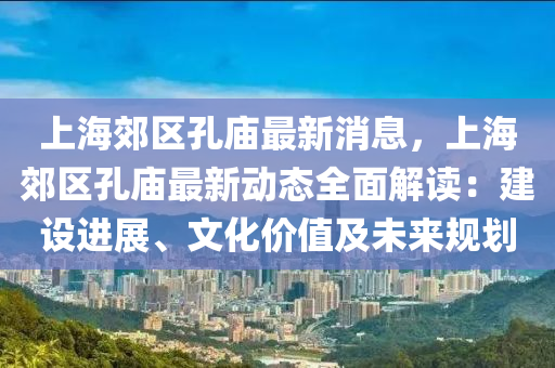 上海郊區(qū)孔廟最新消息，上海郊區(qū)孔廟最新動(dòng)態(tài)全面解讀：建設(shè)進(jìn)展、文化價(jià)值及未來規(guī)劃液壓動(dòng)力機(jī)械,元件制造