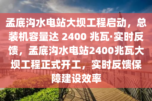 孟底溝水電站大壩工程啟動，總裝機容量達 2400 兆瓦·實時反饋，孟底溝水電站2400兆瓦大壩工程正式開工，實時反饋保障建設(shè)效率液壓動力機械,元件制造