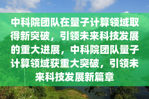 中科院團(tuán)隊在量子計算領(lǐng)域取得新突破，引領(lǐng)未來科技發(fā)展的重大進(jìn)展，中科院團(tuán)隊量子計算領(lǐng)域獲重大突破，引領(lǐng)未來科技發(fā)展新篇章液壓動力機(jī)械,元件制造
