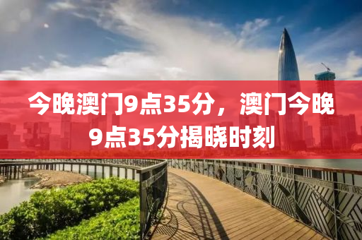今晚澳門9點(diǎn)35分，澳門今晚9點(diǎn)35分揭曉時刻液壓動力機(jī)械,元件制造
