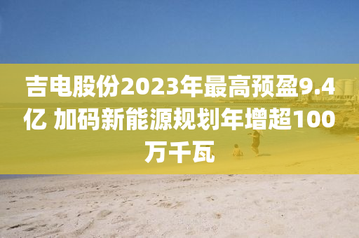 液壓動力機械,元件制造吉電股份2023年最高預(yù)盈9.4億 加碼新能源規(guī)劃年增超100萬千瓦
