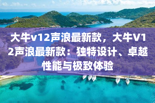 大牛v12聲浪最新款，大牛V12聲浪最新款：獨(dú)特設(shè)計(jì)、卓越性能與極致體驗(yàn)液壓動(dòng)力機(jī)械,元件制造