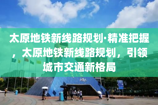 太原地鐵新線路規(guī)劃·精準(zhǔn)把握，太原地鐵新線路規(guī)劃，引領(lǐng)城市交通新格局液壓動力機(jī)械,元件制造
