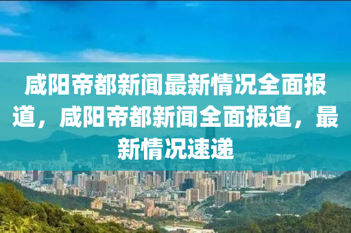 咸陽帝都新聞最新情況全面報道，咸陽帝都新聞全面報道，最新情況速遞液壓動力機械,元件制造