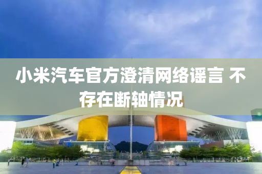 小米汽車官方澄清網(wǎng)絡(luò)謠言 不存在斷軸情況液壓動力機(jī)械,元件制造