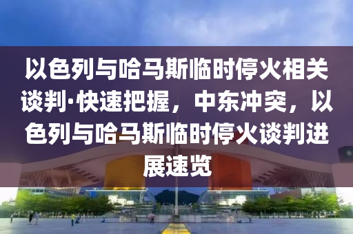 以色列與哈馬斯臨時?；鹣嚓P(guān)談判·快速把握，中東沖突，以色列與哈馬斯臨時?；鹫勁羞M展速覽液壓動力機械,元件制造
