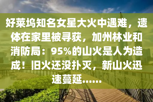 好萊塢知名女星大火中遇難，遺體在家里被尋獲，加州林業(yè)和消防局：95%的山火是人為造成！舊火還沒撲滅，新山火迅速蔓延......液壓動力機械,元件制造