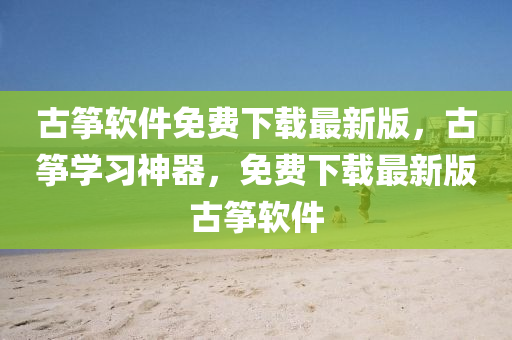 古箏軟件免費下載最新版，古箏學(xué)習(xí)神器，免費下載最新版古箏軟件液壓動力機械,元件制造
