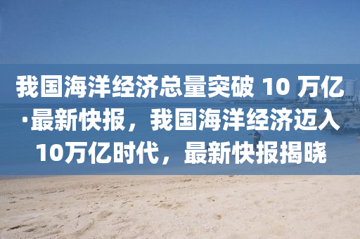 我國海洋經(jīng)濟(jì)總量突破 10 萬億·最新快報(bào)，我國海洋經(jīng)濟(jì)邁入10萬億時(shí)代，最新快報(bào)揭曉液壓動(dòng)力機(jī)械,元件制造