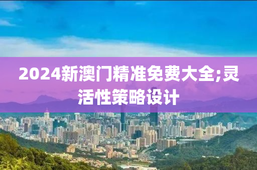 2024新澳門精準(zhǔn)免費(fèi)大全;靈活性策略設(shè)計(jì)液壓動(dòng)力機(jī)械,元件制造