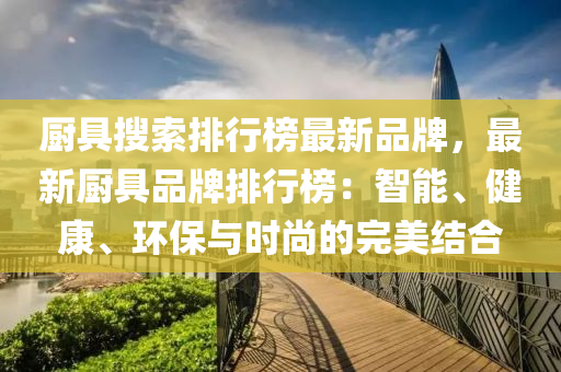 廚具搜索排行榜最新品牌，最新廚具品牌排行榜：智能、健康、環(huán)保與時(shí)尚的完美結(jié)合液壓動(dòng)力機(jī)械,元件制造