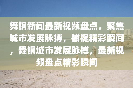 舞鋼新聞最新視頻盤點，聚焦城市發(fā)展脈搏，捕捉精彩瞬間，舞鋼城市發(fā)展液壓動力機械,元件制造脈搏，最新視頻盤點精彩瞬間